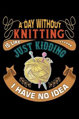 Book cover for A Day Without Knitting Is Like Just Kidding I Have No Idea