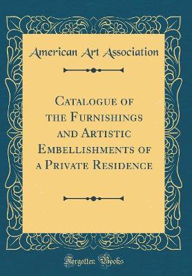 Book cover for Catalogue of the Furnishings and Artistic Embellishments of a Private Residence (Classic Reprint)