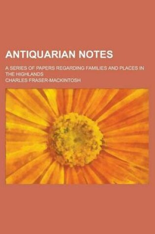 Cover of Antiquarian Notes; A Series of Papers Regarding Families and Places in the Highlands