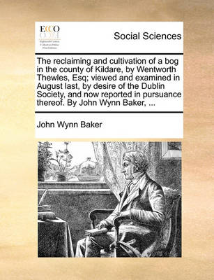 Book cover for The Reclaiming and Cultivation of a Bog in the County of Kildare, by Wentworth Thewles, Esq; Viewed and Examined in August Last, by Desire of the Dublin Society, and Now Reported in Pursuance Thereof. by John Wynn Baker, ...