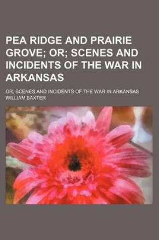 Cover of Pea Ridge and Prairie Grove; Or Scenes and Incidents of the War in Arkansas. Or, Scenes and Incidents of the War in Arkansas