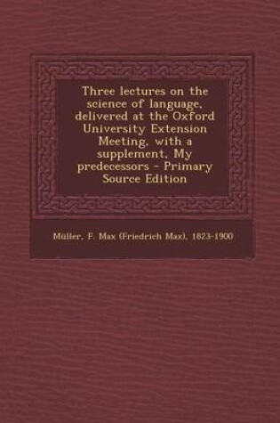 Cover of Three Lectures on the Science of Language, Delivered at the Oxford University Extension Meeting, with a Supplement, My Predecessors - Primary Source Edition