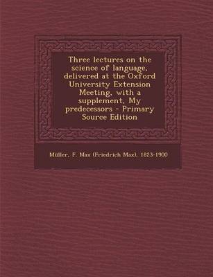 Book cover for Three Lectures on the Science of Language, Delivered at the Oxford University Extension Meeting, with a Supplement, My Predecessors - Primary Source Edition