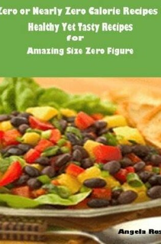 Cover of Zero or Nearly Zero Calorie Recipes : Healthy Yet Tasty Recipes for Amazing Size Zero Figure