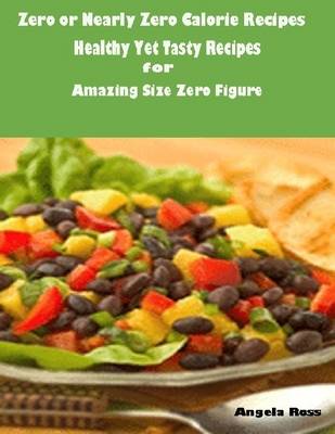 Book cover for Zero or Nearly Zero Calorie Recipes : Healthy Yet Tasty Recipes for Amazing Size Zero Figure