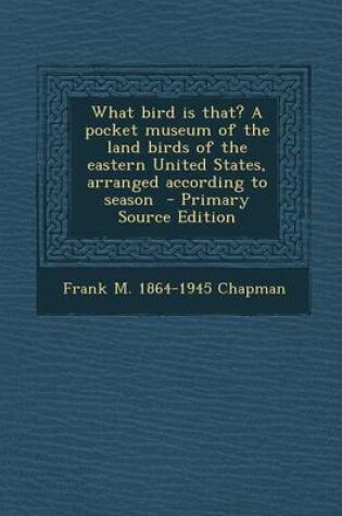 Cover of What Bird Is That? a Pocket Museum of the Land Birds of the Eastern United States, Arranged According to Season