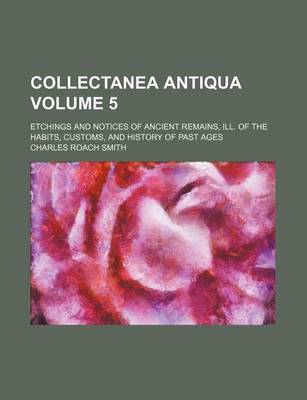 Book cover for Collectanea Antiqua Volume 5; Etchings and Notices of Ancient Remains, Ill. of the Habits, Customs, and History of Past Ages