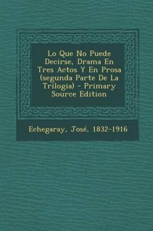 Cover of Lo Que No Puede Decirse, Drama En Tres Actos Y En Prosa (segunda Parte De La Trilogia)