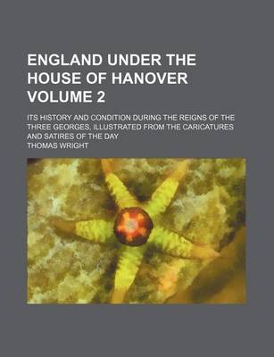 Book cover for England Under the House of Hanover Volume 2; Its History and Condition During the Reigns of the Three Georges, Illustrated from the Caricatures and Satires of the Day