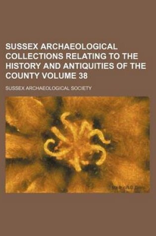 Cover of Sussex Archaeological Collections Relating to the History and Antiquities of the County Volume 38