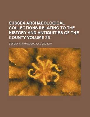 Book cover for Sussex Archaeological Collections Relating to the History and Antiquities of the County Volume 38