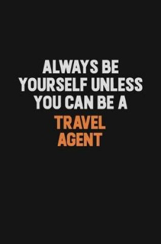 Cover of Always Be Yourself Unless You Can Be A Travel Agent