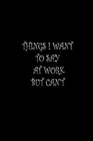 Cover of Things I Want To Say at Work But Can't