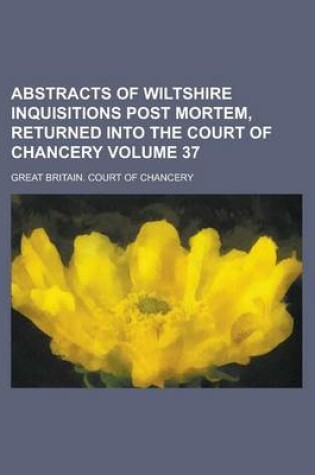 Cover of Abstracts of Wiltshire Inquisitions Post Mortem, Returned Into the Court of Chancery Volume 37