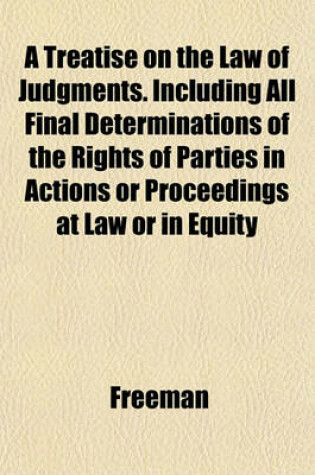 Cover of A Treatise on the Law of Judgments. Including All Final Determinations of the Rights of Parties in Actions or Proceedings at Law or in Equity