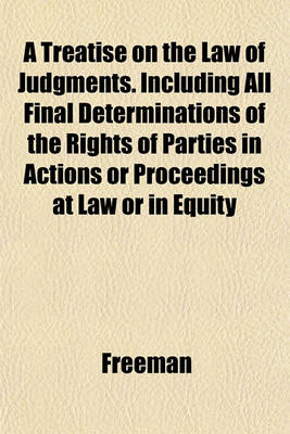 Book cover for A Treatise on the Law of Judgments. Including All Final Determinations of the Rights of Parties in Actions or Proceedings at Law or in Equity