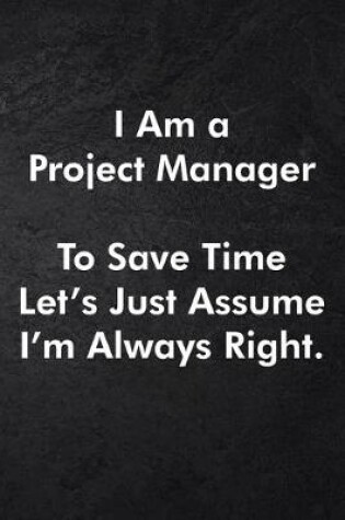 Cover of I Am a Project Manager To Save Time Let's Just Assume I'm Always Right.