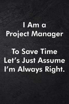 Book cover for I Am a Project Manager To Save Time Let's Just Assume I'm Always Right.