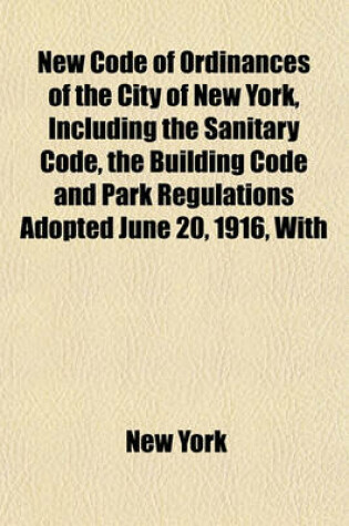 Cover of New Code of Ordinances of the City of New York, Including the Sanitary Code, the Building Code and Park Regulations Adopted June 20, 1916, with