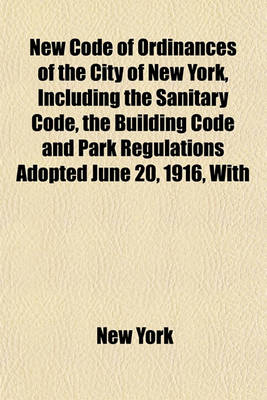 Book cover for New Code of Ordinances of the City of New York, Including the Sanitary Code, the Building Code and Park Regulations Adopted June 20, 1916, with