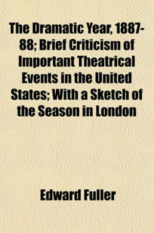 Cover of The Dramatic Year, 1887-88; Brief Criticism of Important Theatrical Events in the United States; With a Sketch of the Season in London