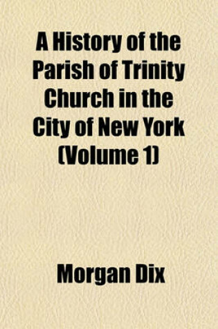 Cover of A History of the Parish of Trinity Church in the City of New York (Volume 1)