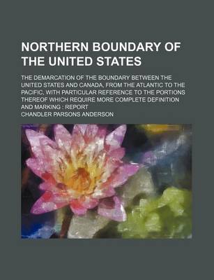 Book cover for Northern Boundary of the United States; The Demarcation of the Boundary Between the United States and Canada, from the Atlantic to the Pacific, with Particular Reference to the Portions Thereof Which Require More Complete Definition and Marking Report