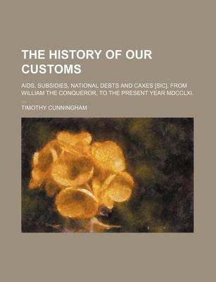 Book cover for The History of Our Customs; AIDS, Subsidies, National Debts and Caxes [Sic]. from William the Conqueror, to the Present Year MDCCLXI.