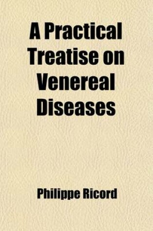 Cover of A Practical Treatise on Venereal Diseases, Or, Critical and Experimental Researches on Inoculation, Applied to the Study of These Affections, with a Therapeutical Summary and Special Formulary; Or, Critical and Experimental Researches on Inoculation, Applied