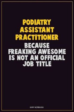 Cover of Podiatry Assistant Practitioner, Because Freaking Awesome Is Not An Official Job Title