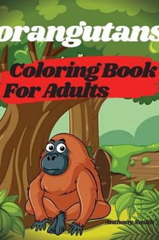 Cover of Orangutans Coloring Book For Adults - Orangutans, Apes and Monkeys From the Jungle