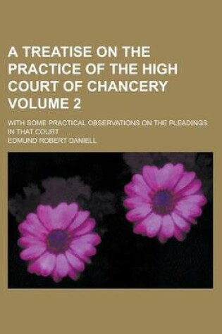 Cover of A Treatise on the Practice of the High Court of Chancery; With Some Practical Observations on the Pleadings in That Court Volume 2