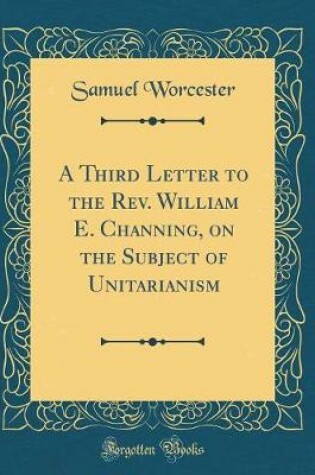 Cover of A Third Letter to the Rev. William E. Channing, on the Subject of Unitarianism (Classic Reprint)
