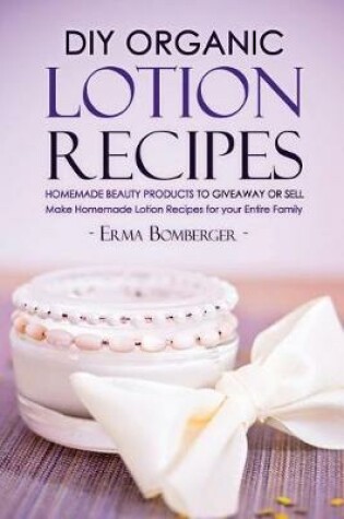Cover of DIY Organic Lotion Recipes - Homemade Beauty Products to Giveaway or Sell