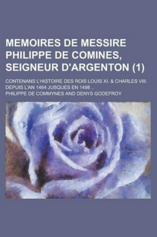 Cover of Memoires de Messire Philippe de Comines, Seigneur D'Argenton; Contenans L'Histoire Des Rois Louis XI. & Charles VIII. Depuis L'An 1464 Jusques En 1498