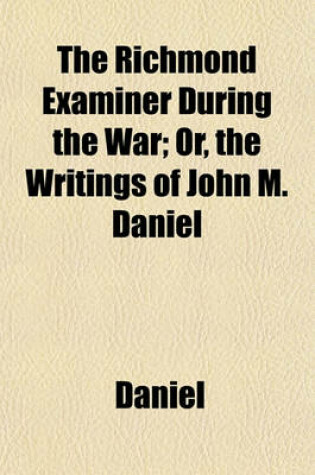 Cover of The Richmond Examiner During the War; Or, the Writings of John M. Daniel