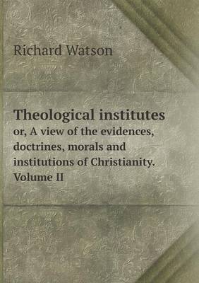 Book cover for Theological institutes or, A view of the evidences, doctrines, morals and institutions of Christianity. Volume II