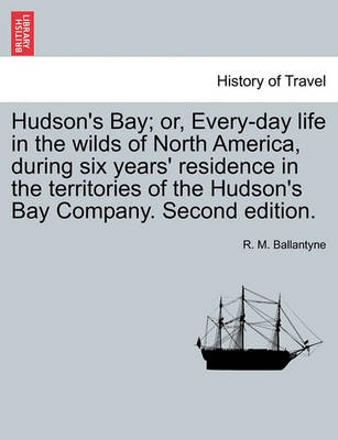 Book cover for Hudson's Bay; Or, Every-Day Life in the Wilds of North America, During Six Years' Residence in the Territories of the Hudson's Bay Company. Second Edition.
