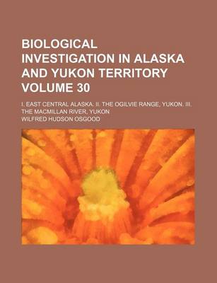 Book cover for Biological Investigation in Alaska and Yukon Territory Volume 30; I. East Central Alaska. II. the Ogilvie Range, Yukon. III. the MacMillan River, Yukon