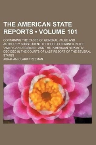 Cover of The American State Reports (Volume 101); Containing the Cases of General Value and Authority Subsequent to Those Contained in the "American Decisions" and the "American Reports" Decided in the Courts of Last Resort of the Several States