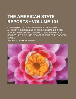 Book cover for The American State Reports (Volume 101); Containing the Cases of General Value and Authority Subsequent to Those Contained in the "American Decisions" and the "American Reports" Decided in the Courts of Last Resort of the Several States