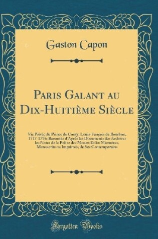 Cover of Paris Galant au Dix-Huitième Siècle: Vie Privée du Prince de Conty, Louis-Fançois de Bourbon, 1717-1776; Racontée d'Après les Documents des Archives les Notes de la Police des Murs Et les Mémoires, Manuscrits ou Imprimés, de Ses Contemporains