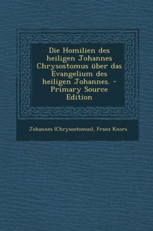 Cover of Die Homilien Des Heiligen Johannes Chrysostomus Uber Das Evangelium Des Heiligen Johannes. - Primary Source Edition