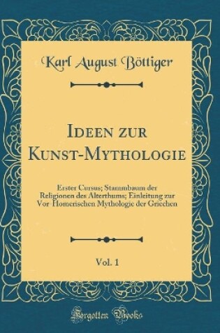 Cover of Ideen zur Kunst-Mythologie, Vol. 1: Erster Cursus; Stammbaum der Religionen des Alterthums; Einleitung zur Vor-Homerischen Mythologie der Griechen (Classic Reprint)