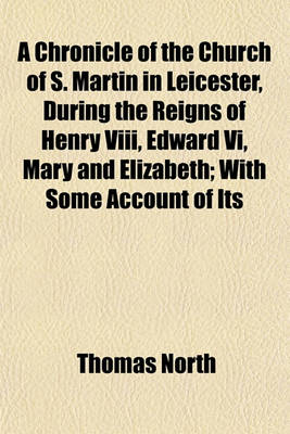 Book cover for A Chronicle of the Church of S. Martin in Leicester, During the Reigns of Henry VIII, Edward VI, Mary and Elizabeth; With Some Account of Its