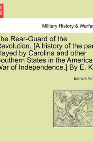 Cover of The Rear-Guard of the Revolution. [A History of the Part Played by Carolina and Other Southern States in the American War of Independence.] by E. K.