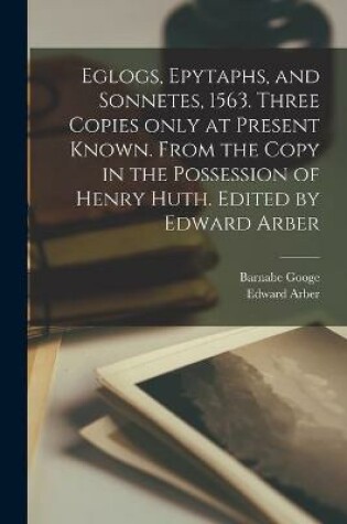 Cover of Eglogs, Epytaphs, and Sonnetes, 1563. Three Copies Only at Present Known. From the Copy in the Possession of Henry Huth. Edited by Edward Arber