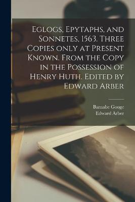 Book cover for Eglogs, Epytaphs, and Sonnetes, 1563. Three Copies Only at Present Known. From the Copy in the Possession of Henry Huth. Edited by Edward Arber