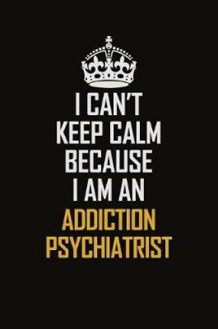 Cover of I Can't Keep Calm Because I Am An Addiction psychiatrist