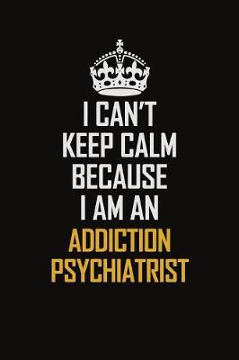 Book cover for I Can't Keep Calm Because I Am An Addiction psychiatrist